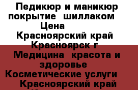 Педикюр и маникюр,покрытие  шиллаком. › Цена ­ 500 - Красноярский край, Красноярск г. Медицина, красота и здоровье » Косметические услуги   . Красноярский край,Красноярск г.